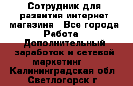 Сотрудник для развития интернет-магазина - Все города Работа » Дополнительный заработок и сетевой маркетинг   . Калининградская обл.,Светлогорск г.